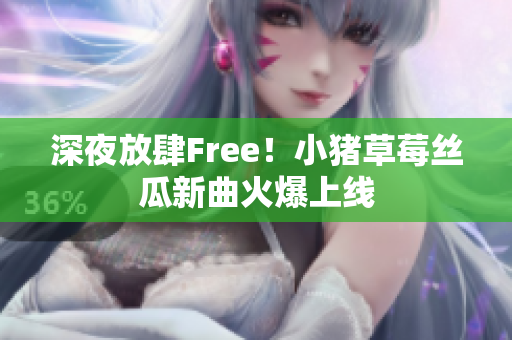 深夜放肆Free！小猪草莓丝瓜新曲火爆上线