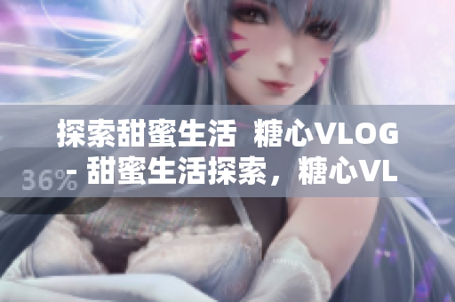 探索甜蜜生活  糖心VLOG - 甜蜜生活探索，糖心VLOG