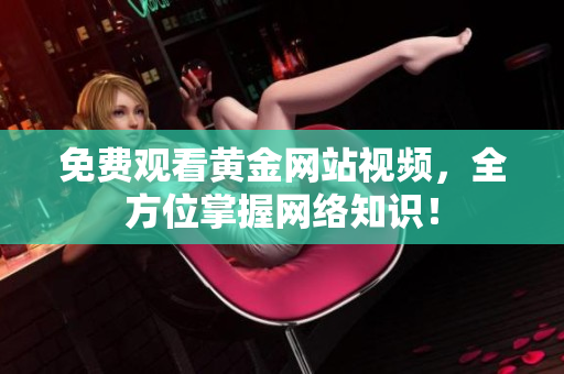 免费观看黄金网站视频，全方位掌握网络知识！