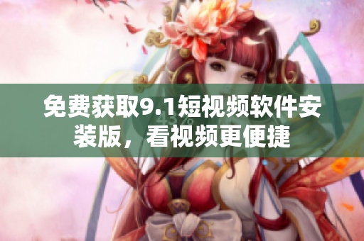 免费获取9.1短视频软件安装版，看视频更便捷