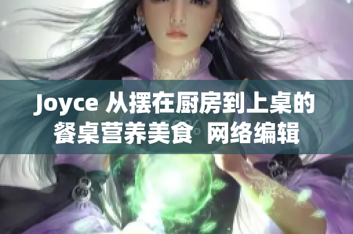 Joyce 从摆在厨房到上桌的餐桌营养美食  网络编辑
