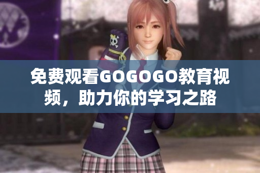 免费观看GOGOGO教育视频，助力你的学习之路