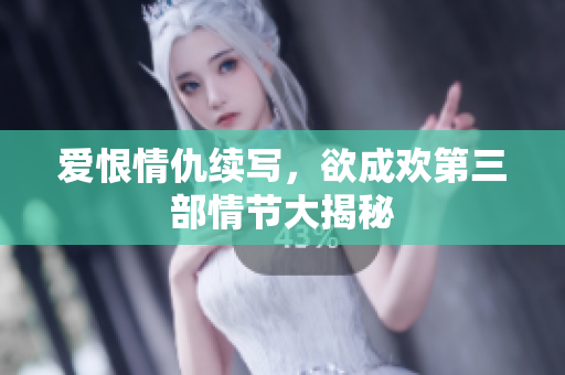 爱恨情仇续写，欲成欢第三部情节大揭秘