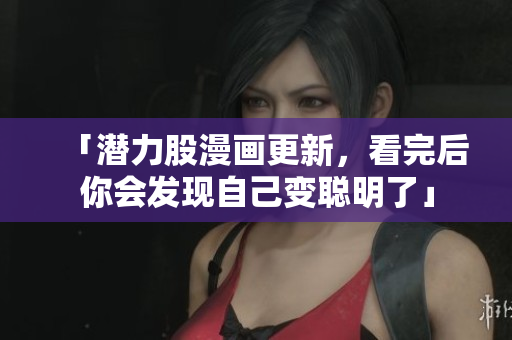 「潜力股漫画更新，看完后你会发现自己变聪明了」
