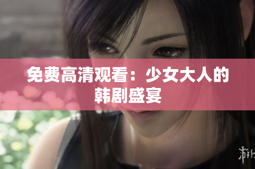 免费高清观看：少女大人的韩剧盛宴