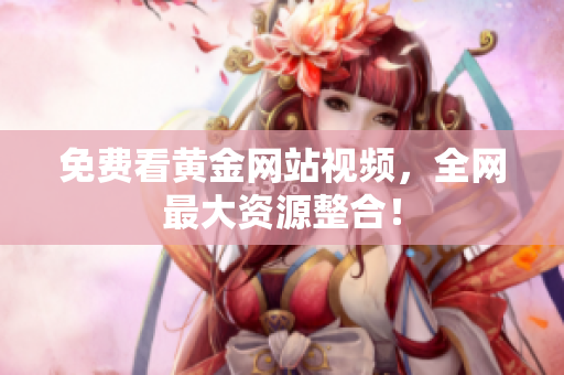 免费看黄金网站视频，全网最大资源整合！