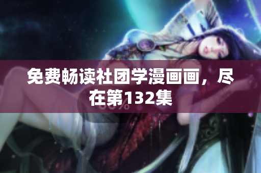 免费畅读社团学漫画画，尽在第132集
