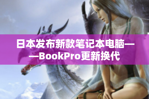 日本发布新款笔记本电脑——BookPro更新换代