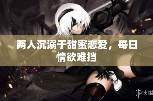 两人沉溺于甜蜜恋爱，每日情欲难挡