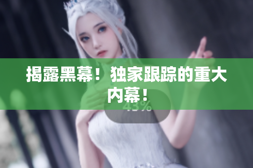 揭露黑幕！独家跟踪的重大内幕！