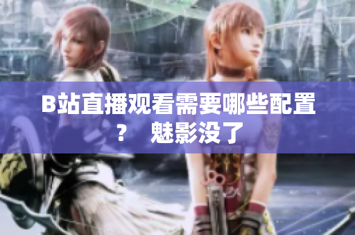 B站直播观看需要哪些配置？  魅影没了