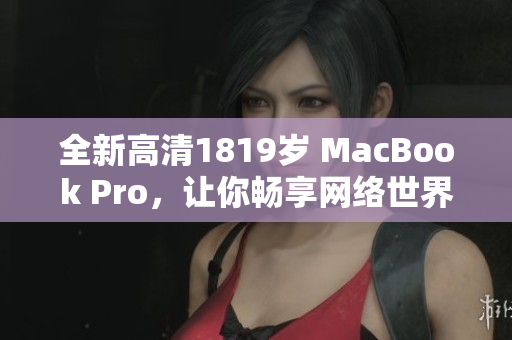 全新高清1819岁 MacBook Pro，让你畅享网络世界