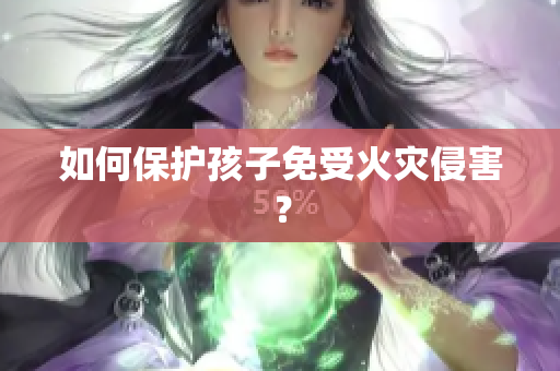 如何保护孩子免受火灾侵害？