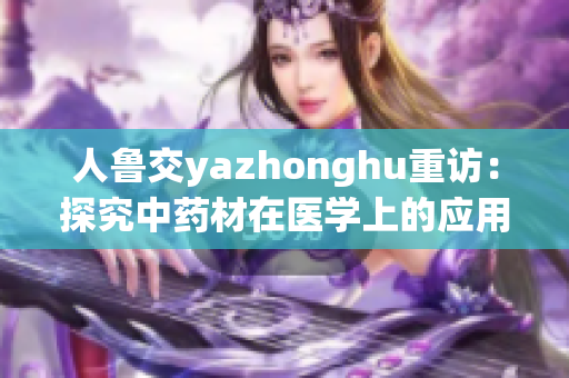 人鲁交yazhonghu重访：探究中药材在医学上的应用价值