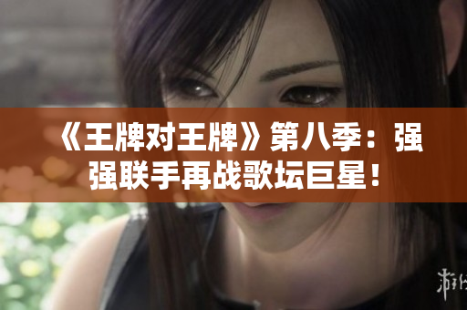 《王牌对王牌》第八季：强强联手再战歌坛巨星！