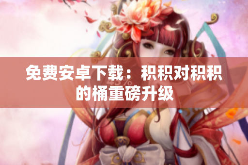 免费安卓下载：积积对积积的桶重磅升级