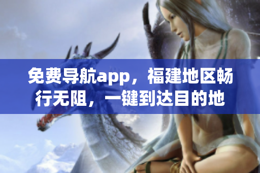 免费导航app，福建地区畅行无阻，一键到达目的地