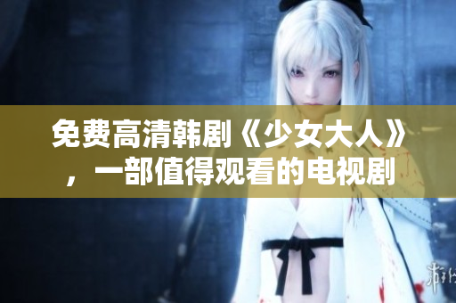 免费高清韩剧《少女大人》，一部值得观看的电视剧