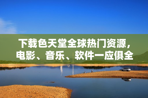 下载色天堂全球热门资源，电影、音乐、软件一应俱全！