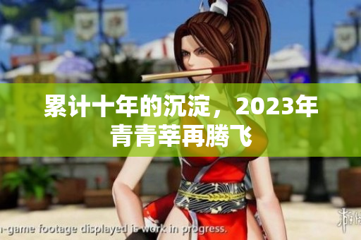 累计十年的沉淀，2023年青青莘再腾飞