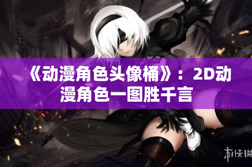 《动漫角色头像桶》：2D动漫角色一图胜千言