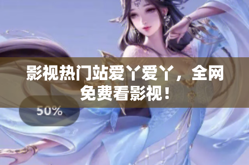 影视热门站爱丫爱丫，全网免费看影视！