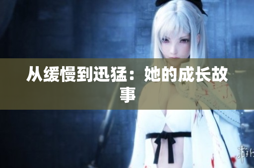 从缓慢到迅猛：她的成长故事