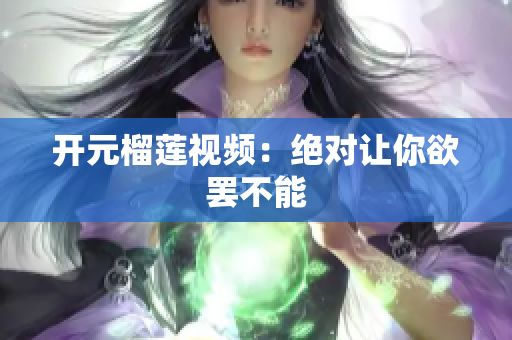 开元榴莲视频：绝对让你欲罢不能