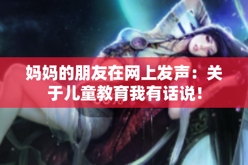妈妈的朋友在网上发声：关于儿童教育我有话说！