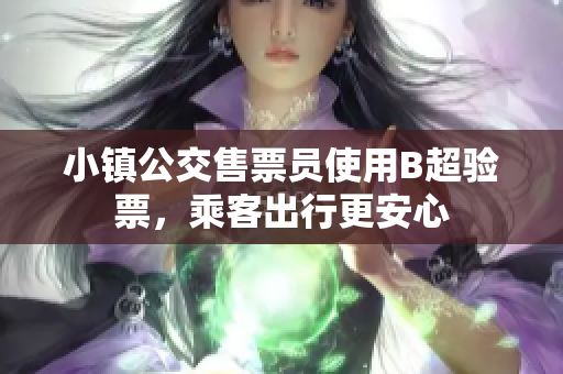 小镇公交售票员使用B超验票，乘客出行更安心