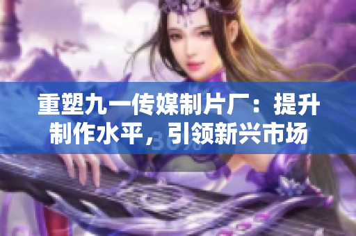 重塑九一传媒制片厂：提升制作水平，引领新兴市场