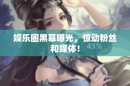 娱乐圈黑幕曝光，惊动粉丝和媒体！