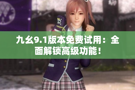 九幺9.1版本免费试用：全面解锁高级功能！