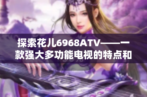探索花儿6968ATV——一款强大多功能电视的特点和优势