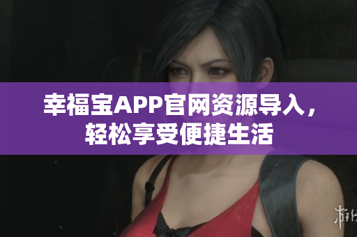 幸福宝APP官网资源导入，轻松享受便捷生活