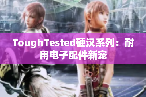 ToughTested硬汉系列：耐用电子配件新宠