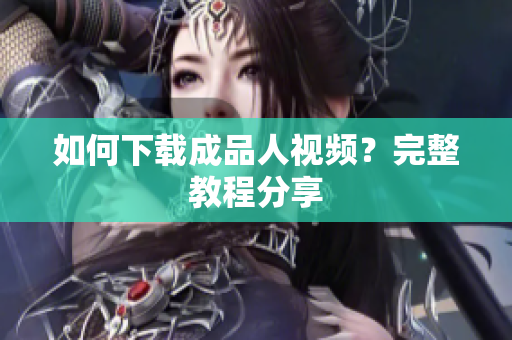 如何下载成品人视频？完整教程分享