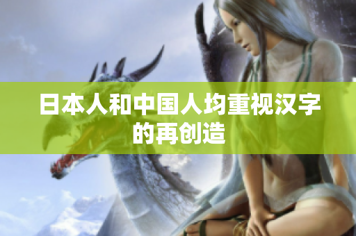 日本人和中国人均重视汉字的再创造