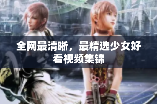 全网最清晰，最精选少女好看视频集锦