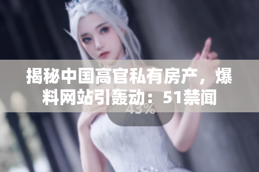 揭秘中国高官私有房产，爆料网站引轰动：51禁闻
