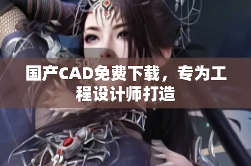 国产CAD免费下载，专为工程设计师打造