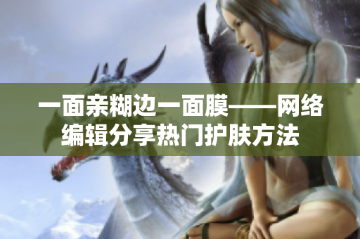 一面亲糊边一面膜——网络编辑分享热门护肤方法