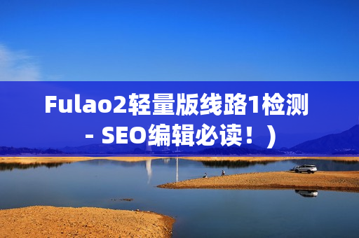 Fulao2轻量版线路1检测 - SEO编辑必读！)