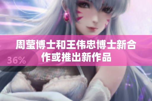 周莹博士和王伟忠博士新合作或推出新作品