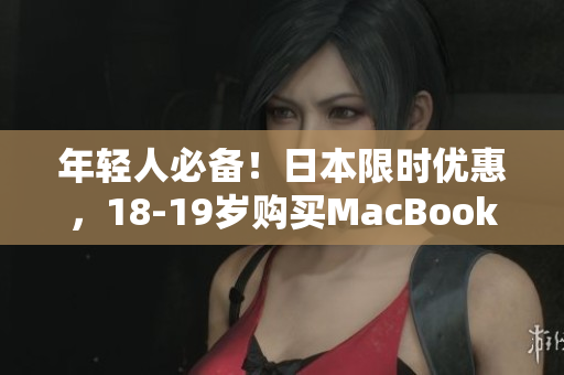 年轻人必备！日本限时优惠，18-19岁购买MacBook超值享！