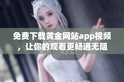 免费下载黄金网站app视频，让你的观看更畅通无阻