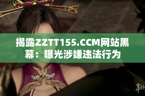 揭露ZZTT155.CCM网站黑幕：曝光涉嫌违法行为