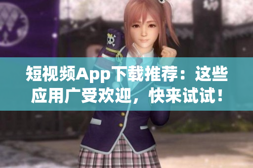短视频App下载推荐：这些应用广受欢迎，快来试试！