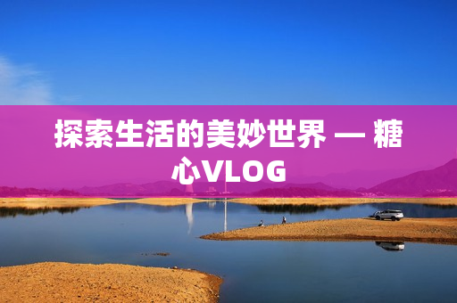 探索生活的美妙世界 — 糖心VLOG