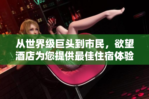 从世界级巨头到市民，欲望酒店为您提供最佳住宿体验